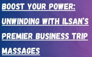 Boost Your Power: Unwinding with Ilsan’s Premier Business Trip Massages